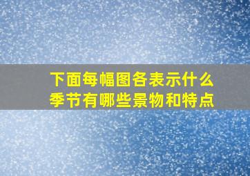 下面每幅图各表示什么季节有哪些景物和特点