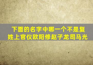 下面的名字中哪一个不是复姓上官仪欧阳修赵子龙司马光