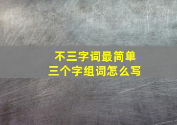 不三字词最简单三个字组词怎么写