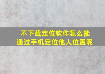 不下载定位软件怎么能通过手机定位他人位置呢