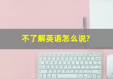 不了解英语怎么说?