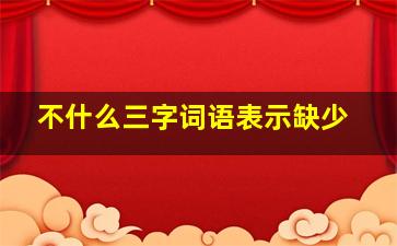 不什么三字词语表示缺少