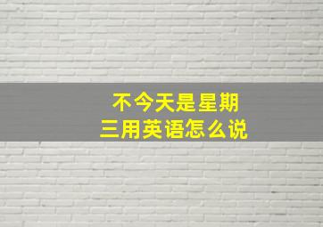 不今天是星期三用英语怎么说