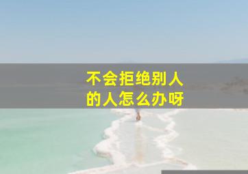 不会拒绝别人的人怎么办呀