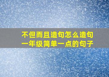 不但而且造句怎么造句一年级简单一点的句子