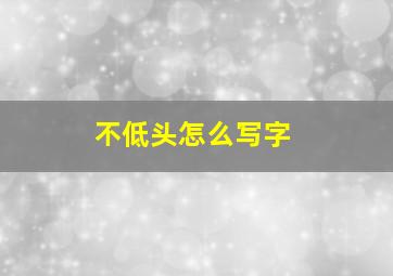 不低头怎么写字