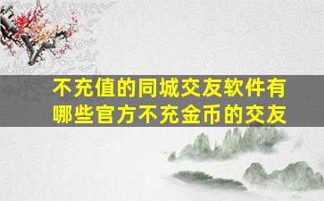 不充值的同城交友软件有哪些官方不充金币的交友