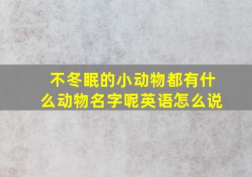 不冬眠的小动物都有什么动物名字呢英语怎么说