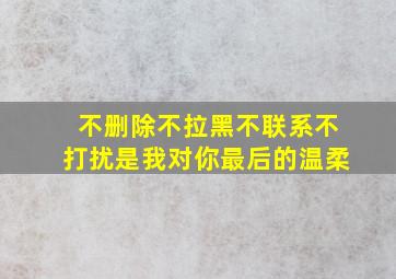 不删除不拉黑不联系不打扰是我对你最后的温柔