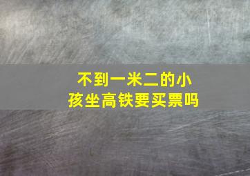 不到一米二的小孩坐高铁要买票吗