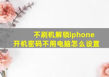 不刷机解锁iphone开机密码不用电脑怎么设置