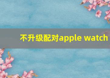 不升级配对apple watch