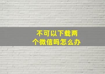 不可以下载两个微信吗怎么办