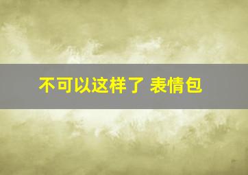 不可以这样了 表情包