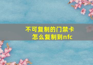 不可复制的门禁卡怎么复制到nfc