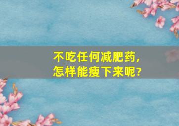 不吃任何减肥药,怎样能瘦下来呢?