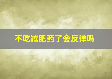 不吃减肥药了会反弹吗