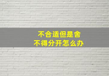 不合适但是舍不得分开怎么办