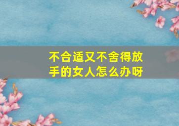 不合适又不舍得放手的女人怎么办呀