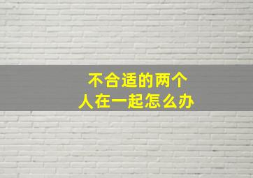 不合适的两个人在一起怎么办