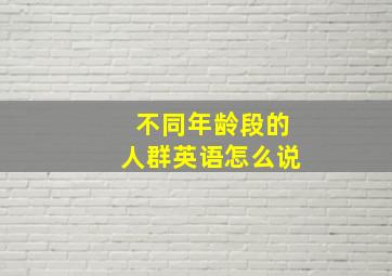 不同年龄段的人群英语怎么说