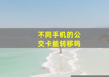 不同手机的公交卡能转移吗