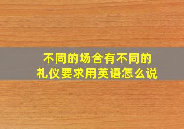 不同的场合有不同的礼仪要求用英语怎么说