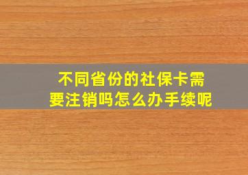 不同省份的社保卡需要注销吗怎么办手续呢