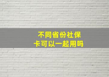 不同省份社保卡可以一起用吗