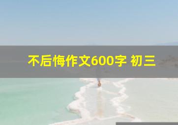 不后悔作文600字 初三