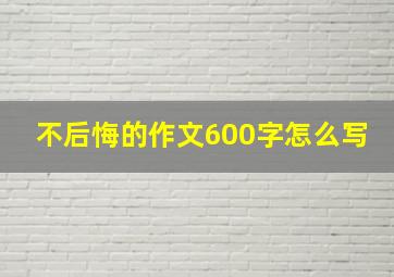 不后悔的作文600字怎么写