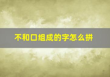 不和口组成的字怎么拼