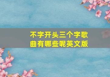 不字开头三个字歌曲有哪些呢英文版