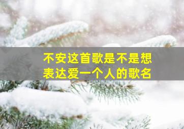 不安这首歌是不是想表达爱一个人的歌名