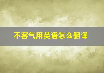 不客气用英语怎么翻译