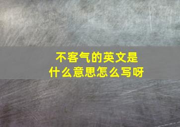 不客气的英文是什么意思怎么写呀