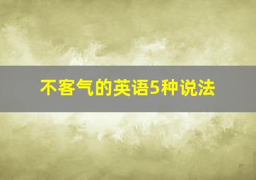 不客气的英语5种说法