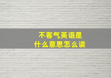 不客气英语是什么意思怎么读