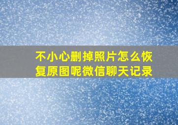 不小心删掉照片怎么恢复原图呢微信聊天记录