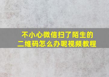 不小心微信扫了陌生的二维码怎么办呢视频教程