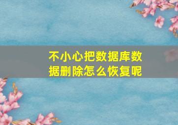 不小心把数据库数据删除怎么恢复呢