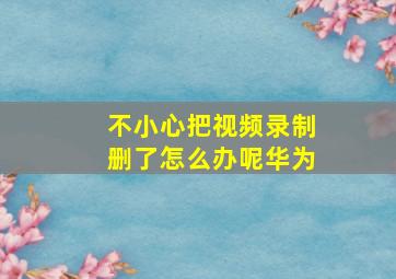 不小心把视频录制删了怎么办呢华为