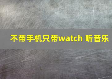 不带手机只带watch 听音乐