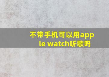 不带手机可以用apple watch听歌吗