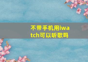 不带手机用iwatch可以听歌吗