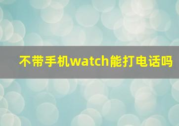 不带手机watch能打电话吗