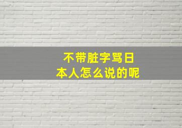 不带脏字骂日本人怎么说的呢