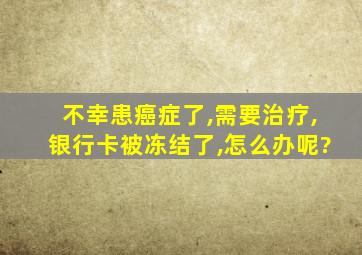 不幸患癌症了,需要治疗,银行卡被冻结了,怎么办呢?