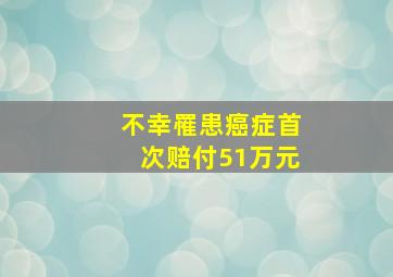 不幸罹患癌症首次赔付51万元