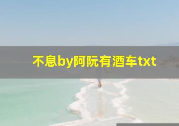 不息by阿阮有酒车txt